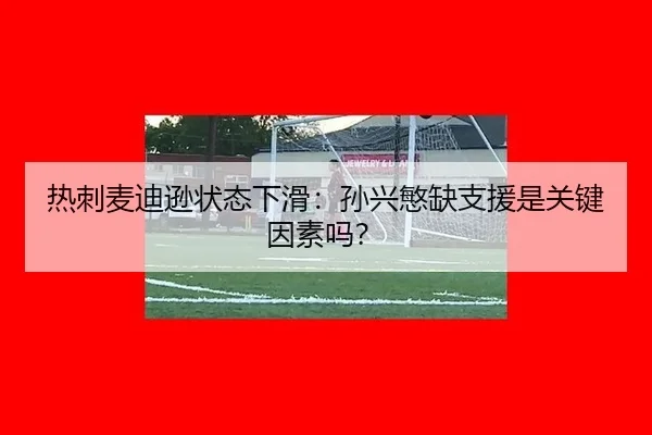 热刺麦迪逊状态下滑：孙兴慜缺支援是关键因素吗？